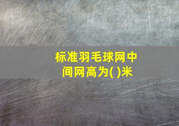 标准羽毛球网中间网高为( )米